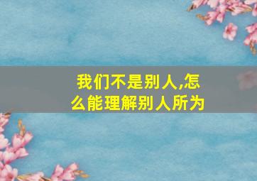 我们不是别人,怎么能理解别人所为