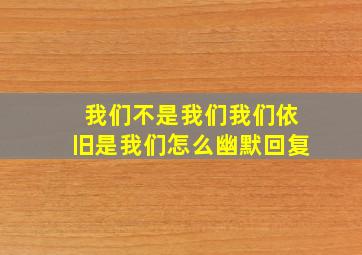 我们不是我们我们依旧是我们怎么幽默回复