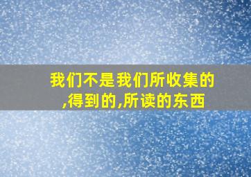 我们不是我们所收集的,得到的,所读的东西