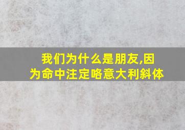 我们为什么是朋友,因为命中注定咯意大利斜体