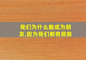 我们为什么能成为朋友,因为我们都有屁股