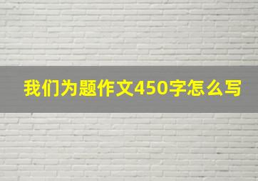 我们为题作文450字怎么写