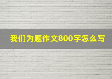 我们为题作文800字怎么写