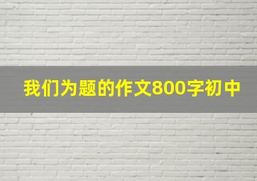 我们为题的作文800字初中