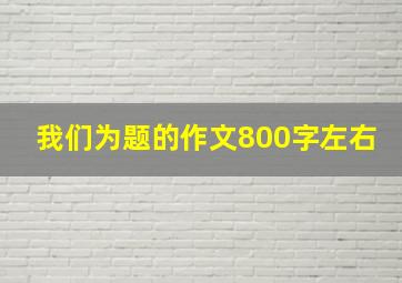 我们为题的作文800字左右