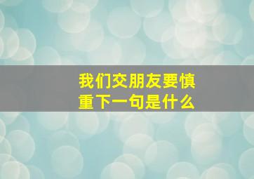 我们交朋友要慎重下一句是什么