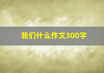 我们什么作文300字