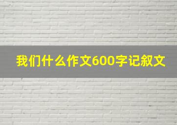 我们什么作文600字记叙文