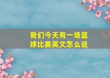 我们今天有一场篮球比赛英文怎么说