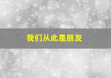 我们从此是朋友