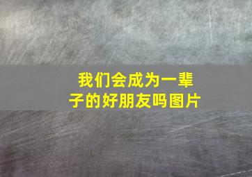 我们会成为一辈子的好朋友吗图片