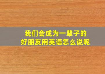 我们会成为一辈子的好朋友用英语怎么说呢