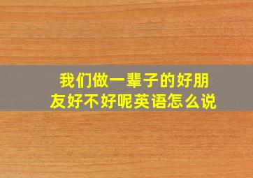 我们做一辈子的好朋友好不好呢英语怎么说