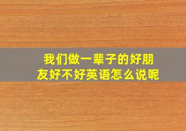 我们做一辈子的好朋友好不好英语怎么说呢