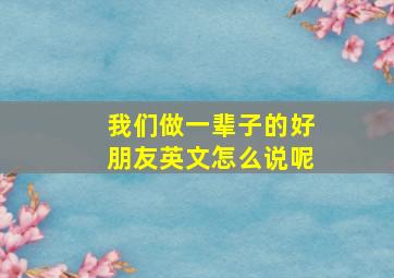 我们做一辈子的好朋友英文怎么说呢