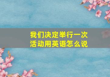 我们决定举行一次活动用英语怎么说