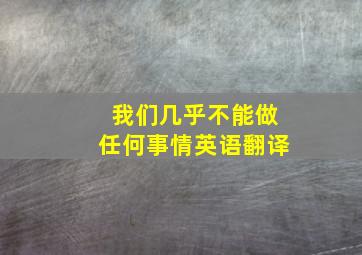 我们几乎不能做任何事情英语翻译