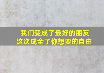 我们变成了最好的朋友这次成全了你想要的自由