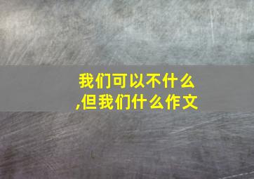 我们可以不什么,但我们什么作文