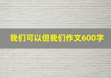 我们可以但我们作文600字