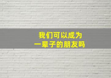 我们可以成为一辈子的朋友吗