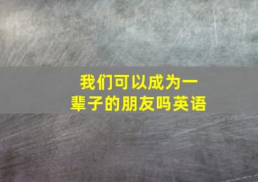 我们可以成为一辈子的朋友吗英语