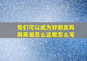 我们可以成为好朋友吗用英语怎么说呢怎么写