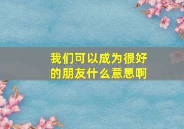 我们可以成为很好的朋友什么意思啊