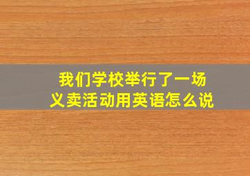 我们学校举行了一场义卖活动用英语怎么说