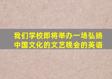 我们学校即将举办一场弘扬中国文化的文艺晚会的英语