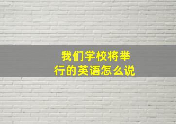 我们学校将举行的英语怎么说