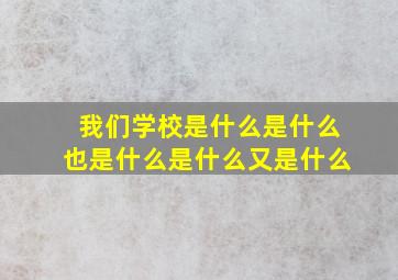 我们学校是什么是什么也是什么是什么又是什么