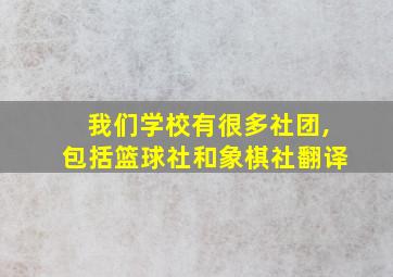 我们学校有很多社团,包括篮球社和象棋社翻译