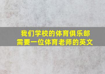 我们学校的体育俱乐部需要一位体育老师的英文