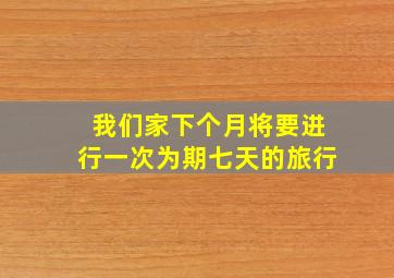 我们家下个月将要进行一次为期七天的旅行