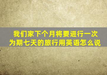 我们家下个月将要进行一次为期七天的旅行用英语怎么说