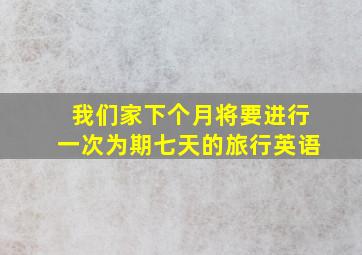 我们家下个月将要进行一次为期七天的旅行英语