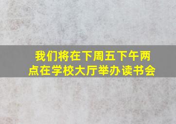 我们将在下周五下午两点在学校大厅举办读书会