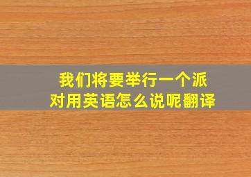 我们将要举行一个派对用英语怎么说呢翻译