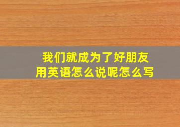 我们就成为了好朋友用英语怎么说呢怎么写