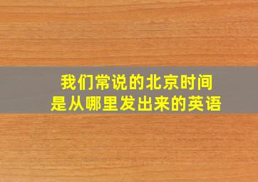 我们常说的北京时间是从哪里发出来的英语