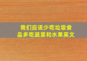 我们应该少吃垃圾食品多吃蔬菜和水果英文