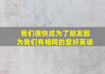 我们很快成为了朋友因为我们有相同的爱好英语