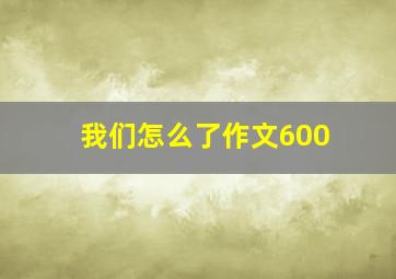 我们怎么了作文600