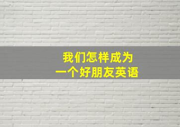 我们怎样成为一个好朋友英语