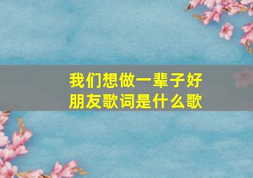 我们想做一辈子好朋友歌词是什么歌