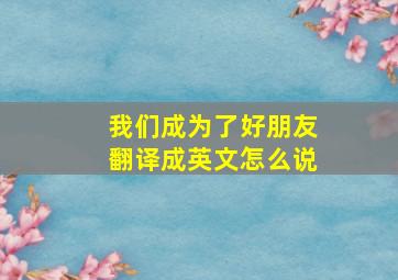 我们成为了好朋友翻译成英文怎么说