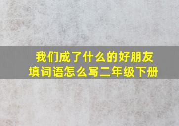 我们成了什么的好朋友填词语怎么写二年级下册