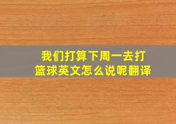 我们打算下周一去打篮球英文怎么说呢翻译