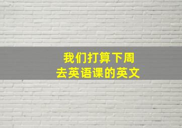 我们打算下周去英语课的英文